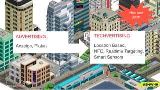 Location Based, NFC,
Emotional Scanning,
Facial Recognition, Smart
Sensors
ADVERTISING
Anzeige, Plakat
TECHVERTISING
Location Based,
NFC, Realtime Targeting,
Smart Sensors
Hier und
jetzt!
 