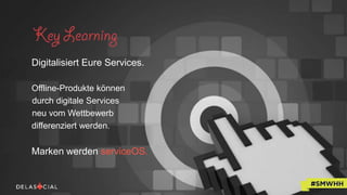 Digitalisiert Eure Services.
Offline-Produkte können
durch digitale Services
neu vom Wettbewerb
differenziert werden.
Marken werden serviceOS.
 