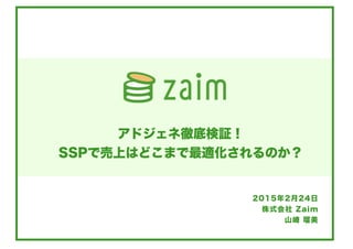 株式会社 Zaim
山崎 瑠美
アドジェネ徹底検証！
SSPで売上はどこまで最適化されるのか？
2015年2月24日
 