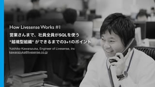 How Livesense Works #1
営業さんまで、社員全員がSQLを使う
"越境型組織" ができるまでの3+1のポイント
Yukihiko Kawarazuka, Engineer of Livesense, inc

kawarazuka@livesense.co.jp
 