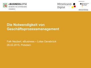 Die Notwendigkeit von
Geschäftsprozessmanagement
Falk Neubert, eBusiness – Lotse Osnabrück
26.02.2015, Potsdam
 