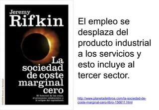 http://www.planetadelibros.com/la-sociedad-de-
coste-marginal-cero-libro-156611.html
El empleo se
desplaza del
producto industrial
a los servicios y
esto incluye al
tercer sector.
 