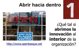 ¿Qué tal si
abrimos la
innovación al
interior de la
organización?http://www.openbasque.net
Abrir hacia dentro
https://flic.kr/p/bUhKPg
 