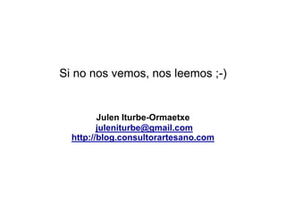 Julen Iturbe-Ormaetxe
juleniturbe@gmail.com
http://blog.consultorartesano.com
Si no nos vemos, nos leemos ;-)
 