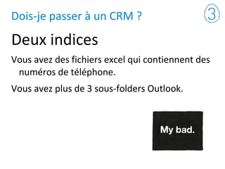 Dois-je passer à un CRM ?
Deux indices
Vous avez des fichiers excel qui contiennent des
numéros de téléphone.
Vous avez plus de 3 sous-folders Outlook.
 