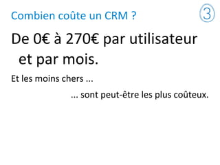 Combien coûte un CRM ?
De 0€ à 270€ par utilisateur
et par mois.
Et les moins chers ...
... sont peut-être les plus coûteux.
 