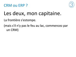 CRM ou ERP ?
Les deux, mon capitaine.
La frontière s'estompe.
(mais s'il n'y pas le feu au lac, commencez par
un CRM)
 