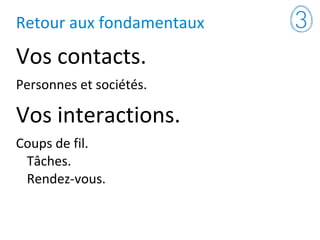 Retour aux fondamentaux
Vos contacts.
Personnes et sociétés.
Vos interactions.
Coups de fil.
Tâches.
Rendez-vous.
 