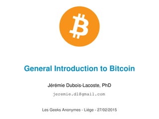 General Introduction to Bitcoin
Jérémie Dubois-Lacoste, PhD
jeremie.dl@gmail.com
Les Geeks Anonymes - Liège - 27/02/2015
 