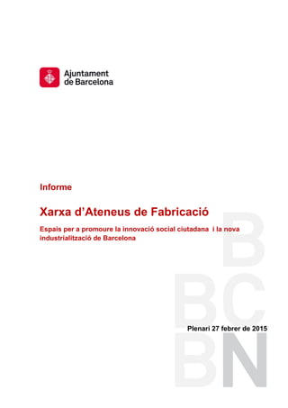 Informe
Xarxa d’Ateneus de Fabricació
Espais per a promoure la innovació social ciutadana i la nova
industrialització de Barcelona
Plenari 27 febrer de 2015
 