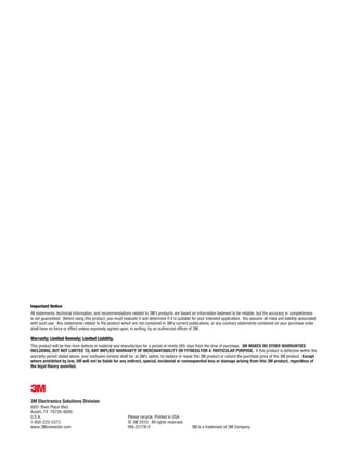 Important Notice
All statements, technical information, and recommendations related to 3M’s products are based on information believed to be reliable, but the accuracy or completeness
is not guaranteed. Before using this product, you must evaluate it and determine if it is suitable for your intended application. You assume all risks and liability associated
with such use. Any statements related to the product which are not contained in 3M’s current publications, or any contrary statements contained on your purchase order
shall have no force or effect unless expressly agreed upon, in writing, by an authorized ofﬁcer of 3M.

Warranty; Limited Remedy; Limited Liability.
This product will be free from defects in material and manufacture for a period of ninety (90) days from the time of purchase. 3M MAKES NO OTHER WARRANTIES
INCLUDING, BUT NOT LIMITED TO, ANY IMPLIED WARRANTY OF MERCHANTABILITY OR FITNESS FOR A PARTICULAR PURPOSE. If this product is defective within the
warranty period stated above, your exclusive remedy shall be, at 3M’s option, to replace or repair the 3M product or refund the purchase price of the 3M product. Except
where prohibited by law, 3M will not be liable for any indirect, special, incidental or consequential loss or damage arising from this 3M product, regardless of
the legal theory asserted.





3M Electronics Solutions Division
6801 River Place Blvd.
Austin, TX 78726-9000
U.S.A.                                                     Please recycle. Printed in USA.
1-800-225-5373                                             © 3M 2010. All rights reserved.
www.3Mconnector.com                                        RIA-2217B-E                            3M is a trademark of 3M Company.
 
