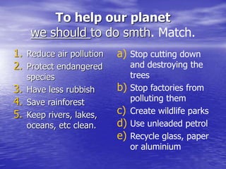 To help our planet
we should to do smth. Match.
1. Reduce air pollution
2. Protect endangered
species
3. Have less rubbish...
