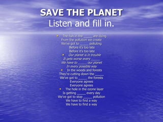 SAVE THE PLANET
Listen and fill in.
• The fish in the _____ are dying
From the pollution we create
We’ve got to _____ poll...