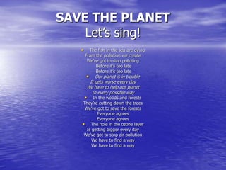 SAVE THE PLANET
Let’s sing!
• The fish in the sea are dying
From the pollution we create
We’ve got to stop polluting
Befor...