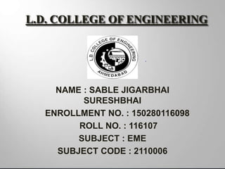 L.D. COLLEGE OF ENGINEERING
NAME : SABLE JIGARBHAI
SURESHBHAI
ENROLLMENT NO. : 150280116098
ROLL NO. : 116107
SUBJECT : EME
SUBJECT CODE : 2110006
 