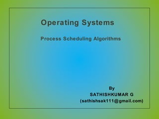Operating Systems
Process Scheduling Algorithms
By
SATHISHKUMAR G
(sathishsak111@gmail.com)
 