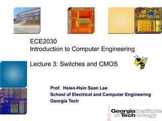 ECE2030
Introduction to Computer Engineering
Lecture 3: Switches and CMOS
Prof. Hsien-Hsin Sean Lee
School of Electrical and Computer Engineering
Georgia Tech
 