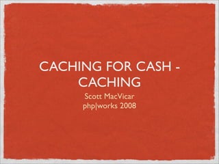 CACHING FOR CASH -
    CACHING
     Scott MacVicar
     php|works 2008
 