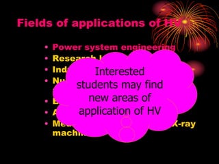 Fields of applications of HV
• Power system engineering
• Research laboratories
• Industries
• Nuclear research, particle
accelerators
• Electrostatic precipitators
• Automobile ignition coils
• Medical applications like X-ray
machine
Interested
students may find
new areas of
application of HV
 