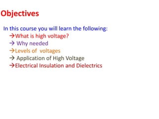 Objectives
In this course you will learn the following:
What is high voltage?
 Why needed
Levels of voltages
 Application of High Voltage
Electrical Insulation and Dielectrics
 