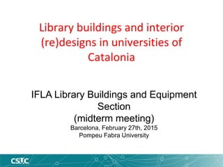 Library buildings and interior
(re)designs in universities of
Catalonia
IFLA Library Buildings and Equipment
Section
(midterm meeting)
Barcelona, February 27th, 2015
Pompeu Fabra University
 