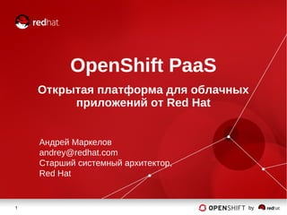 1 by
OpenShift PaaS
Открытая платформа для облачных
приложений от Red Hat
Андрей Маркелов
andrey@redhat.com
Старший системный архитектор,
Red Hat
 