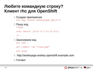10 by
Любите командную строку?
Клиент rhc для OpenShift
1.Создаю приложение
rhc app create andreysapp php-5.4
2.Пишу код
<?php
echo date(l jSof F Y h:i:S A');
?>
3.Закачиваем код
git add .
git commit -am “time.php”
git push
4. http://andreyapp-andrey.openshift.example.com
5.Готово!
 