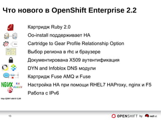 13 by
Что нового в OpenShift Enterprise 2.2
Картридж Ruby 2.0
Oo-install поддерживает HA
Cartridge to Gear Profile Relationship Option
Выбор региона в rhc и браузере
Документирована X509 аутентификация
DYN and Infoblox DNS модули
Картридж Fuse AMQ и Fuse
Настройка HA при помощи RHEL7 HAProxy, nginx и F5
Работа с IPv6
http://[2001:db8:0:1]:80
 