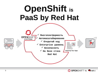 5 by
OpenShift is
PaaS by Red Hat
 Многоплатформость
 Автомасштабирование
 Открытый код
 Enterprise уровень
 Безопасноть
 На базе стэка
Red Hat
 