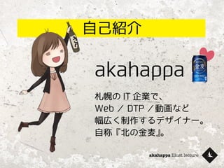 akahappa Illust lecture
akahappa
札幌の IT 企業で、
Web ／ DTP ／動画など
幅広く制作するデザイナー。
自称『北の金麦』。
自己紹介
 