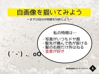 akahappa Illust lecture
自画像を描いてみよう
〜まずは自分の特徴を分析しよう〜
私の特徴は…
・写真がいつもドヤ顏
・髪先が痛んで色が抜ける
・髪の右側だけ外はねる
・金麦が好き
（´-`）.｡ oO
 