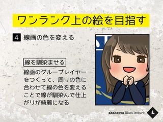 akahappa Illust lecture
ワンランク上の絵を目指す
線画の色を変える４
線を馴染ませる
線画のグループレイヤー
をつくって、周りの色に
合わせて線の色を変える
ことで線が馴染んで仕上
がりが綺麗になる
 