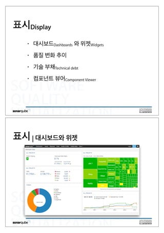 SOFTWARE
QUALITY
VISUALIZATION
• 대시보드Dashboards 와 위젯Widgets
• 품질 변화 추이
• 기술 부채Technical debt
• 컴포넌트 뷰어Component Viewer
표시Display
SOFTWARE
QUALITY
VISUALIZATION
표시 | 대시보드와 위젯
 