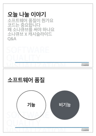 SOFTWARE
QUALITY
VISUALIZATION
오늘 나눌 이야기
소프트웨어 품질이 뭔가요
코드는 중요합니다
왜 소나큐브를 써야 하나요
소나큐브 X 캐시슬라이드
Q&A
SOFTWARE
QUALITY
VISUALIZATION
소프트웨어 품질
기능 비기능
 