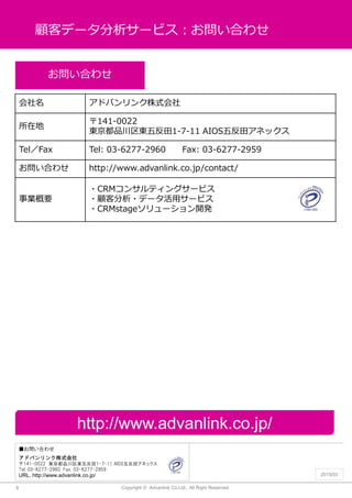 Copyright ? Advanlink Co.Ltd., All Right Reserved.
ͥǩ``ӥϤ碌
Ϥ碌
ɥХʽ
141-0022 |Ʒ|巴1-7-11 AIOS巴異ͥå
Tel. 03-6277-2960 Fax. 03-6277-2959
URL. http://www.advanlink.co.jp/ 2015/03
8
Ϥ碌
 ɥХʽ
ڵ
141-0022
|Ʒ|巴1-7-11 AIOS巴異ͥå
TelFax Tel: 03-6277-2960 Fax: 03-6277-2959
Ϥ碌 http://www.advanlink.co.jp/contact/
IҪ
?CRM󥵥ƥ󥰥`ӥ
?ͷ?ǩ`å`ӥ
?CRMstage`_k
http://www.advanlink.co.jp/
 