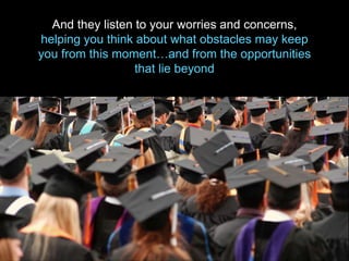 And they listen to your worries and concerns,
helping you think about what obstacles may keep
you from this moment…and from the opportunities
that lie beyond
 
