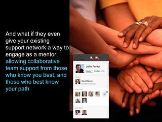 And what if they even
give your existing
support network a way to
engage as a mentor,
allowing collaborative
team support from those
who know you best, and
those who best know
your path
 