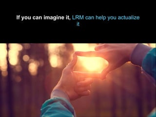 If you can imagine it, LRM can help you actualize
it
 