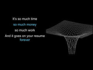 It’s so much time
so much money
so much work
And it goes on your resume
forever
 