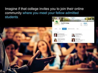 Imagine if that college invites you to join their online
community where you meet your fellow admitted
students
 
