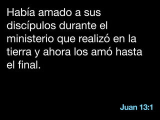 Juan 13:1
Había amado a sus
discípulos durante el
ministerio que realizó en la
tierra y ahora los amó hasta
el final.
 