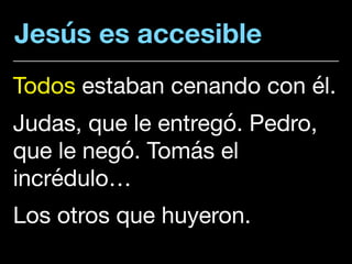 Jesús es accesible
Todos estaban cenando con él. 

Judas, que le entregó. Pedro,
que le negó. Tomás el
incrédulo…

Los otros que huyeron.
 