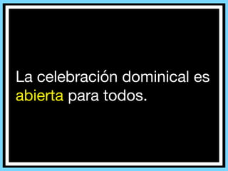 La celebración dominical es
abierta para todos.
 