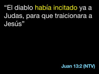 Juan 13:2 (NTV)
“El diablo había incitado ya a
Judas, para que traicionara a
Jesús”
 