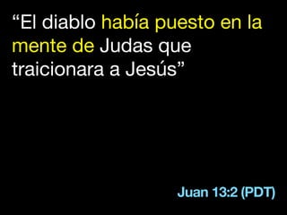 Juan 13:2 (PDT)
“El diablo había puesto en la
mente de Judas que
traicionara a Jesús” 

 