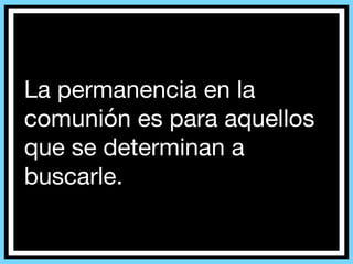 La permanencia en la
comunión es para aquellos
que se determinan a
buscarle.
 