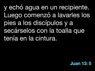 Juan 13: 5
y echó agua en un recipiente.
Luego comenzó a lavarles los
pies a los discípulos y a
secárselos con la toalla que
tenía en la cintura.
 