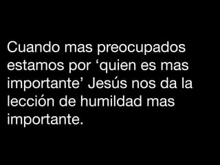 Cuando mas preocupados
estamos por ‘quien es mas
importante’ Jesús nos da la
lección de humildad mas
importante.
 