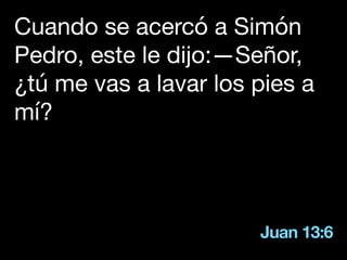 Juan 13:6
Cuando se acercó a Simón
Pedro, este le dijo:—Señor,
¿tú me vas a lavar los pies a
mí?
 