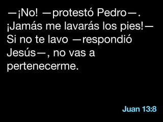 Juan 13:8
—¡No! —protestó Pedro—.
¡Jamás me lavarás los pies!—
Si no te lavo —respondió
Jesús—, no vas a
pertenecerme.
 